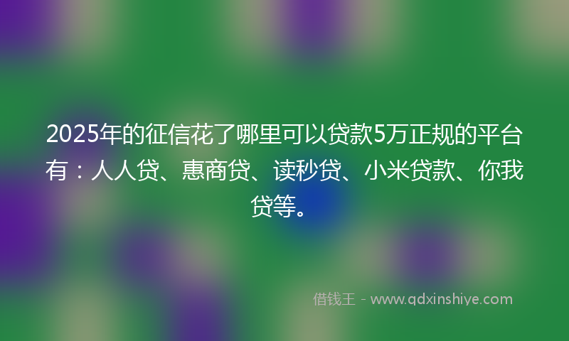 2025年的征信花了哪里可以贷款5万正规的平台有：人人贷、惠商贷、读秒贷、小米贷款、你我贷等。
