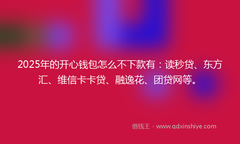 2025年的开心钱包怎么不下款有：读秒贷、东方汇、维信卡卡贷、融逸花、团贷网等。