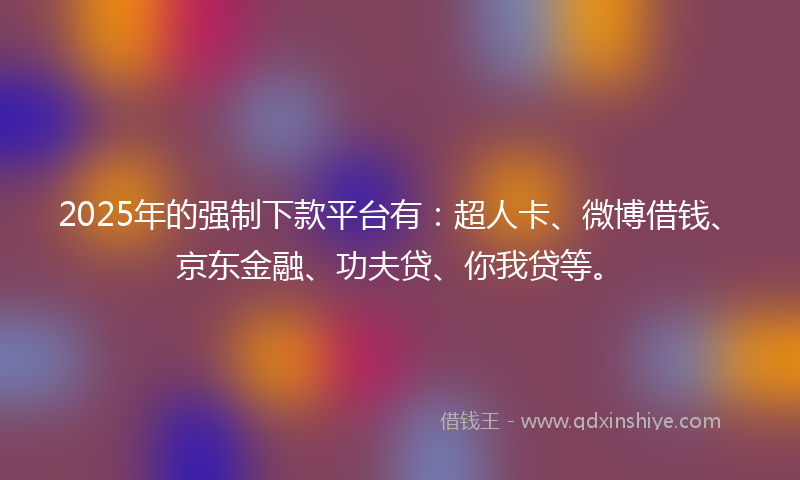 2025年的强制下款平台有：超人卡、微博借钱、京东金融、功夫贷、你我贷等。