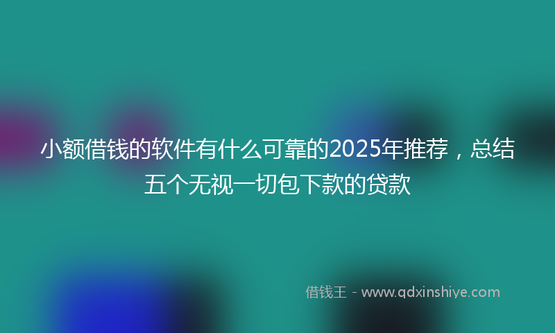 小额借钱的软件有什么可靠的2025年推荐，总结五个无视一切包下款的贷款