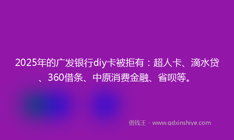 2025年的广发银行diy卡被拒有：超人卡、滴水贷、360借条、中原消费金融、省呗等。
