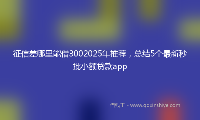 征信差哪里能借3002025年推荐，总结5个最新秒批小额贷款app