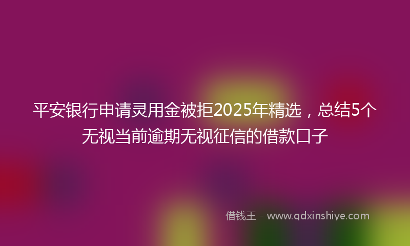 平安银行申请灵用金被拒2025年精选，总结5个无视当前逾期无视征信的借款口子