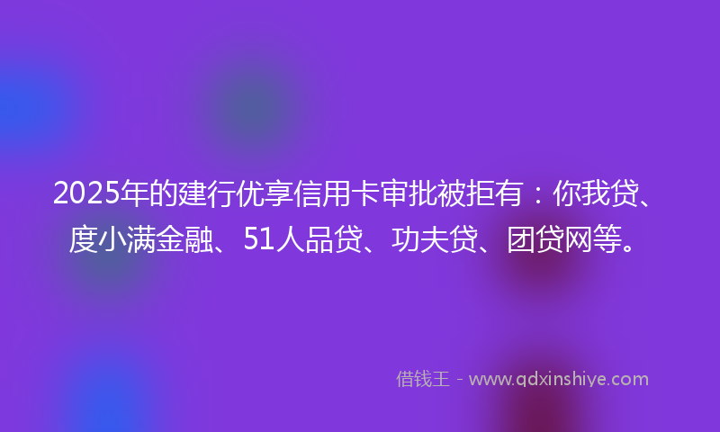 2025年的建行优享信用卡审批被拒有：你我贷、度小满金融、51人品贷、功夫贷、团贷网等。