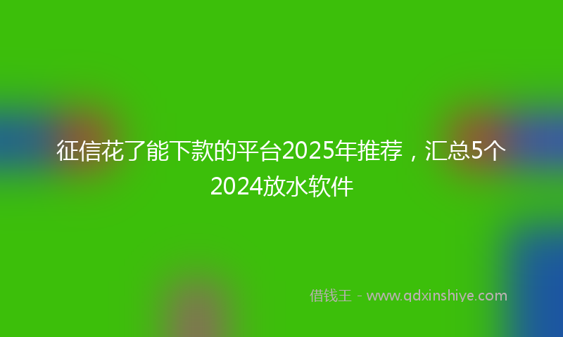 征信花了能下款的平台2025年推荐，汇总5个2024放水软件