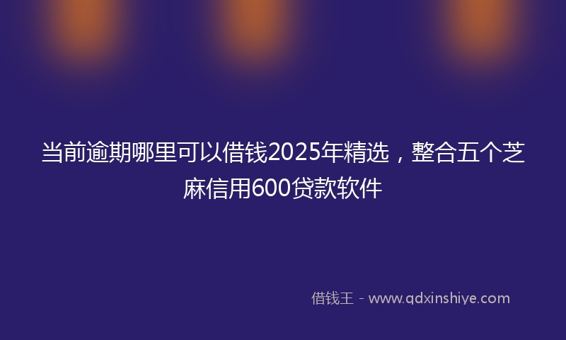 当前逾期哪里可以借钱2025年精选，整合五个芝麻信用600贷款软件
