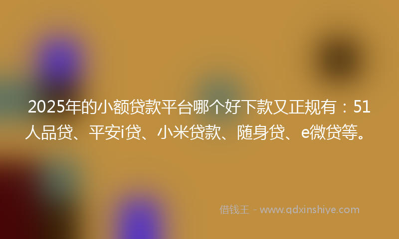2025年的小额贷款平台哪个好下款又正规有：51人品贷、平安i贷、小米贷款、随身贷、e微贷等。