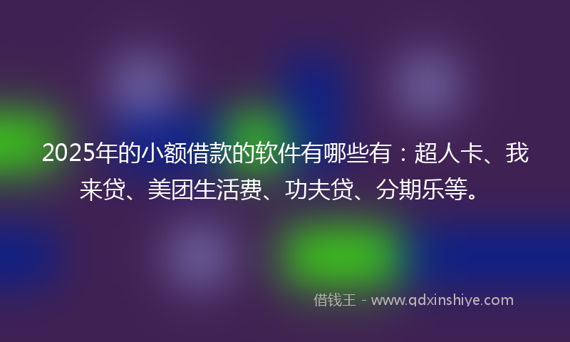 2025年的小额借款的软件有哪些有：超人卡、我来贷、美团生活费、功夫贷、分期乐等。