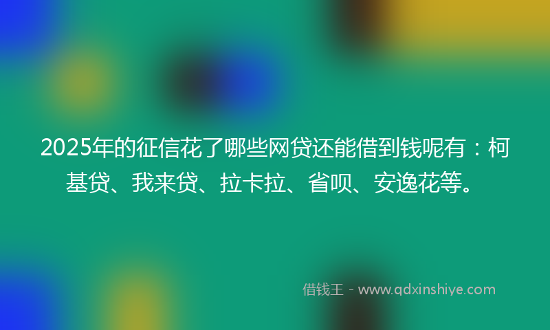 2025年的征信花了哪些网贷还能借到钱呢有：柯基贷、我来贷、拉卡拉、省呗、安逸花等。