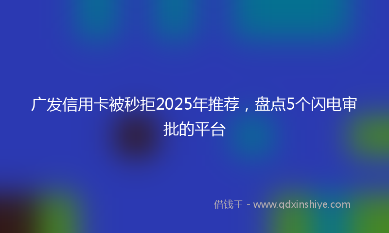 广发信用卡被秒拒2025年推荐，盘点5个闪电审批的平台