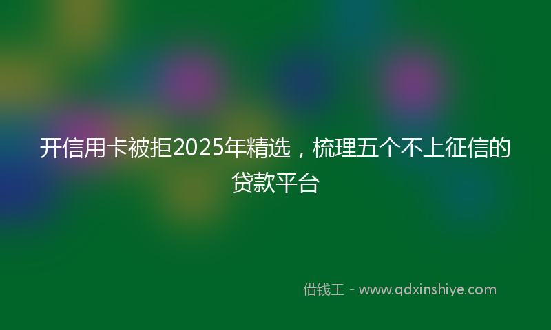 开信用卡被拒2025年精选，梳理五个不上征信的贷款平台