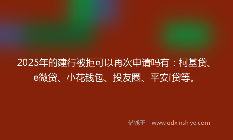 2025年的建行被拒可以再次申请吗有：柯基贷、e微贷、小花钱包、投友圈、平安i贷等。