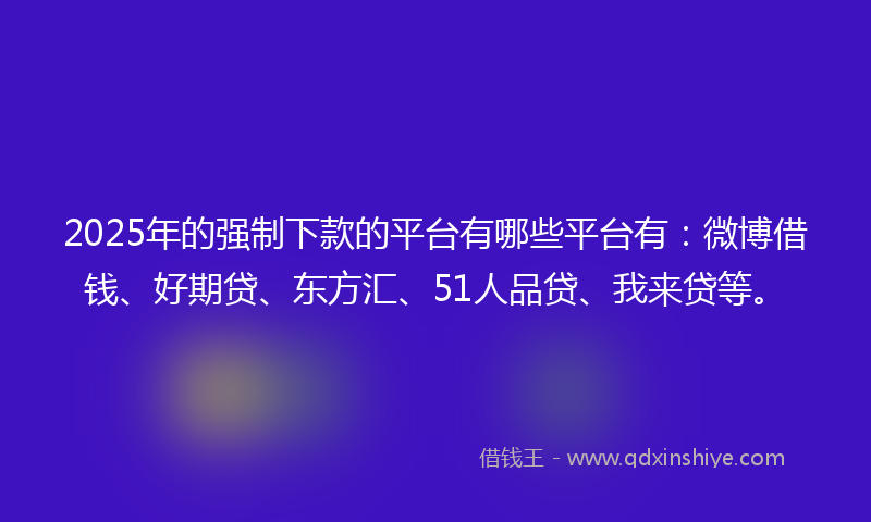 2025年的强制下款的平台有哪些平台有：微博借钱、好期贷、东方汇、51人品贷、我来贷等。