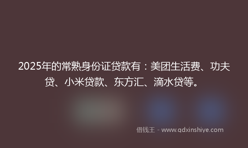 2025年的常熟身份证贷款有：美团生活费、功夫贷、小米贷款、东方汇、滴水贷等。