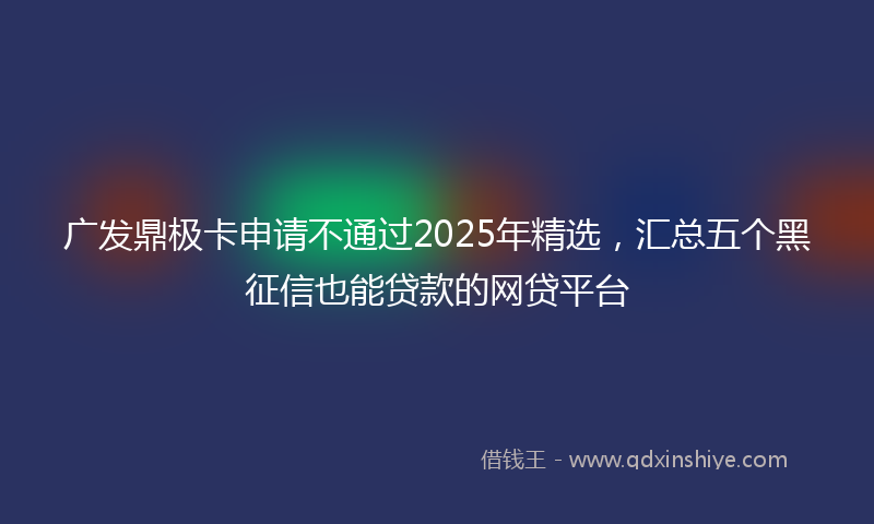 广发鼎极卡申请不通过2025年精选，汇总五个黑征信也能贷款的网贷平台