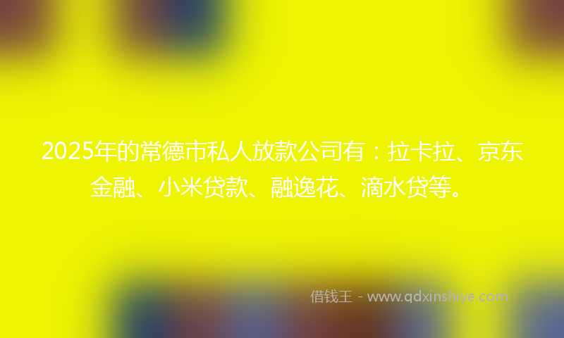 2025年的常德市私人放款公司有：拉卡拉、京东金融、小米贷款、融逸花、滴水贷等。