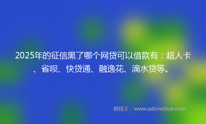 2025年的征信黑了哪个网贷可以借款有：超人卡、省呗、快贷通、融逸花、滴水贷等。