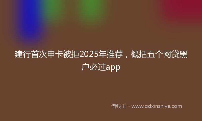 建行首次申卡被拒2025年推荐，概括五个网贷黑户必过app