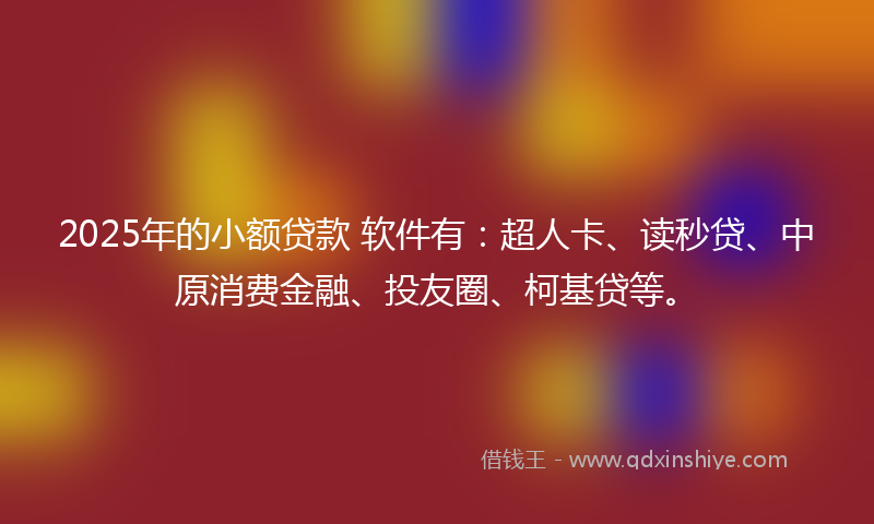 2025年的小额贷款 软件有：超人卡、读秒贷、中原消费金融、投友圈、柯基贷等。