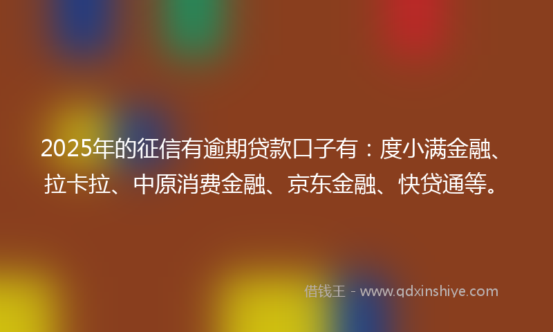 2025年的征信有逾期贷款口子有：度小满金融、拉卡拉、中原消费金融、京东金融、快贷通等。