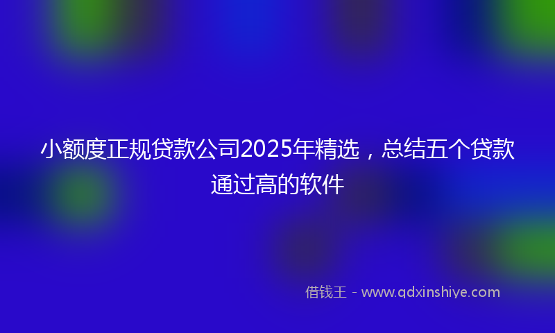 小额度正规贷款公司2025年精选，总结五个贷款通过高的软件