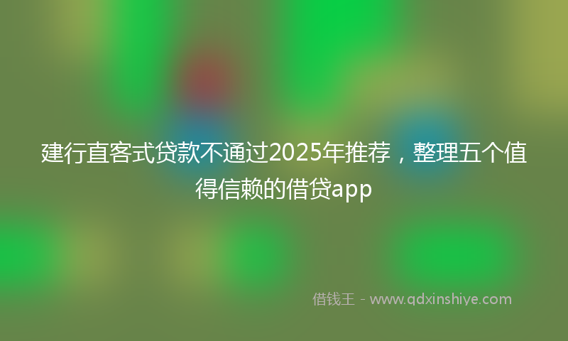 建行直客式贷款不通过2025年推荐，整理五个值得信赖的借贷app