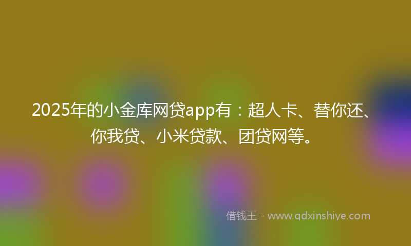2025年的小金库网贷app有：超人卡、替你还、你我贷、小米贷款、团贷网等。