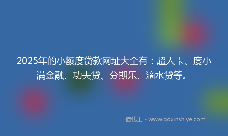 2025年的小额度贷款网址大全有：超人卡、度小满金融、功夫贷、分期乐、滴水贷等。