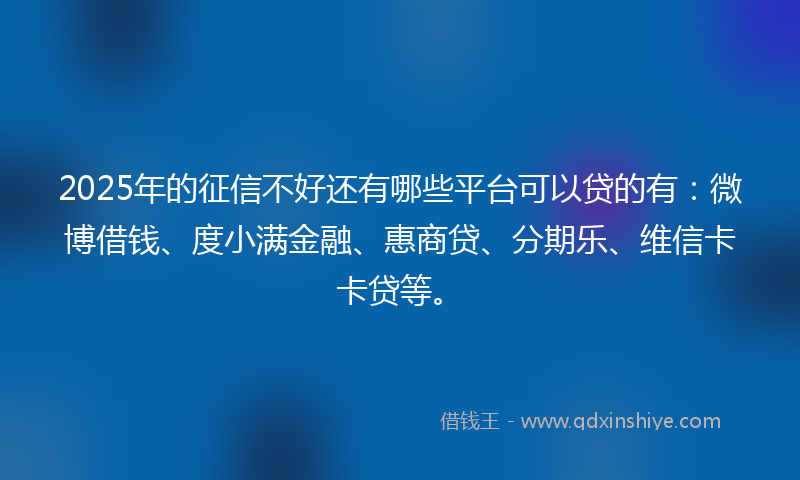 2025年的征信不好还有哪些平台可以贷的有：微博借钱、度小满金融、惠商贷、分期乐、维信卡卡贷等。