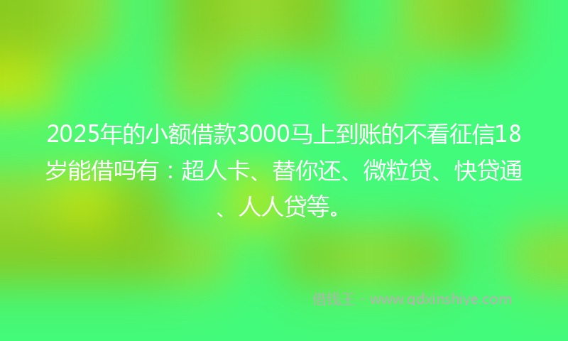 2025年的小额借款3000马上到账的不看征信18岁能借吗有：超人卡、替你还、微粒贷、快贷通、人人贷等。