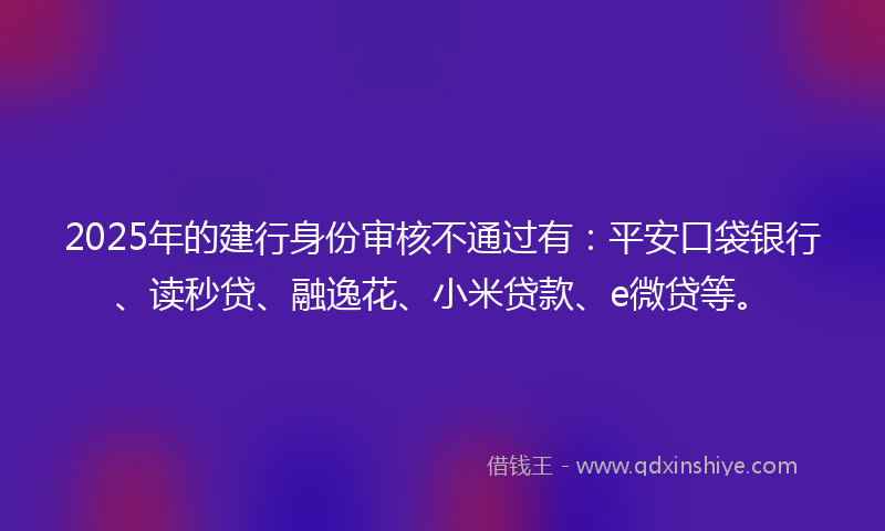 2025年的建行身份审核不通过有：平安口袋银行、读秒贷、融逸花、小米贷款、e微贷等。