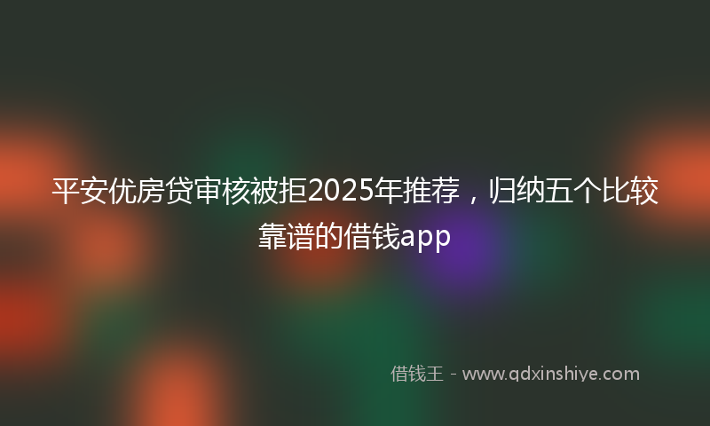平安优房贷审核被拒2025年推荐，归纳五个比较靠谱的借钱app