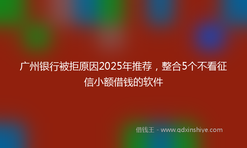 广州银行被拒原因2025年推荐，整合5个不看征信小额借钱的软件