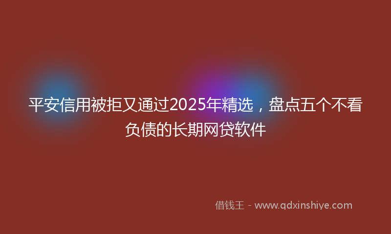 平安信用被拒又通过2025年精选，盘点五个不看负债的长期网贷软件