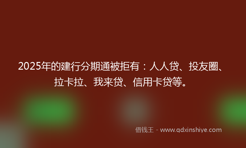 2025年的建行分期通被拒有：人人贷、投友圈、拉卡拉、我来贷、信用卡贷等。