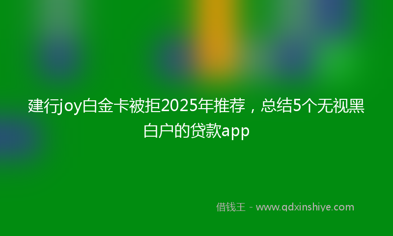 建行joy白金卡被拒2025年推荐，总结5个无视黑白户的贷款app