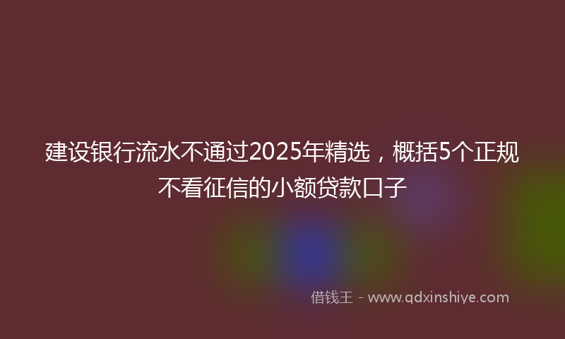 建设银行流水不通过2025年精选，概括5个正规不看征信的小额贷款口子