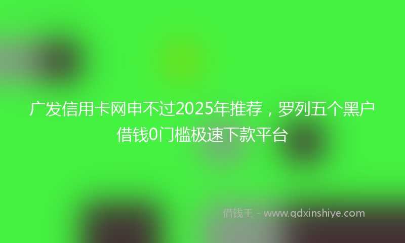 广发信用卡网申不过2025年推荐，罗列五个黑户借钱0门槛极速下款平台