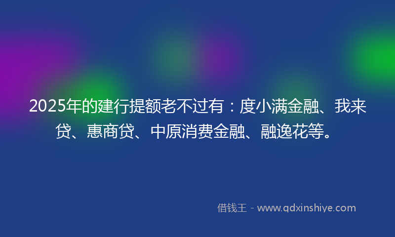 2025年的建行提额老不过有：度小满金融、我来贷、惠商贷、中原消费金融、融逸花等。