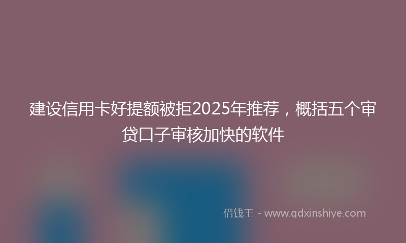 建设信用卡好提额被拒2025年推荐，概括五个审贷口子审核加快的软件