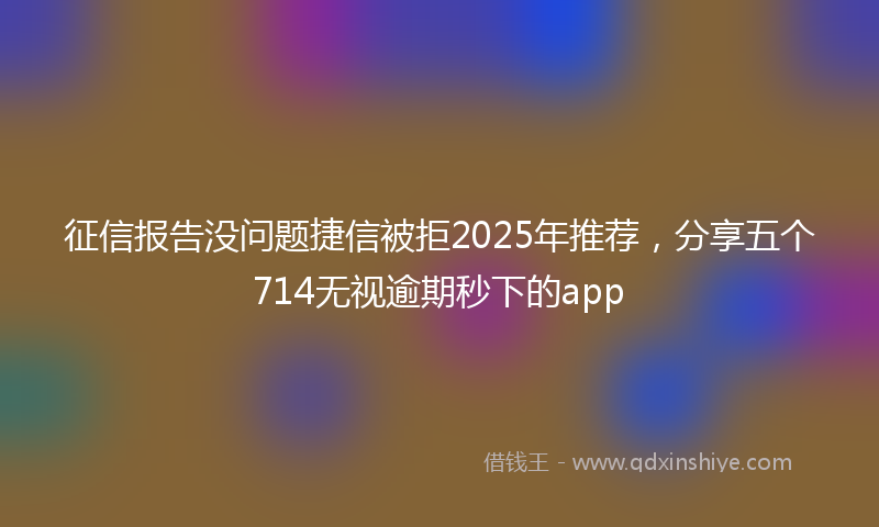 征信报告没问题捷信被拒2025年推荐，分享五个714无视逾期秒下的app