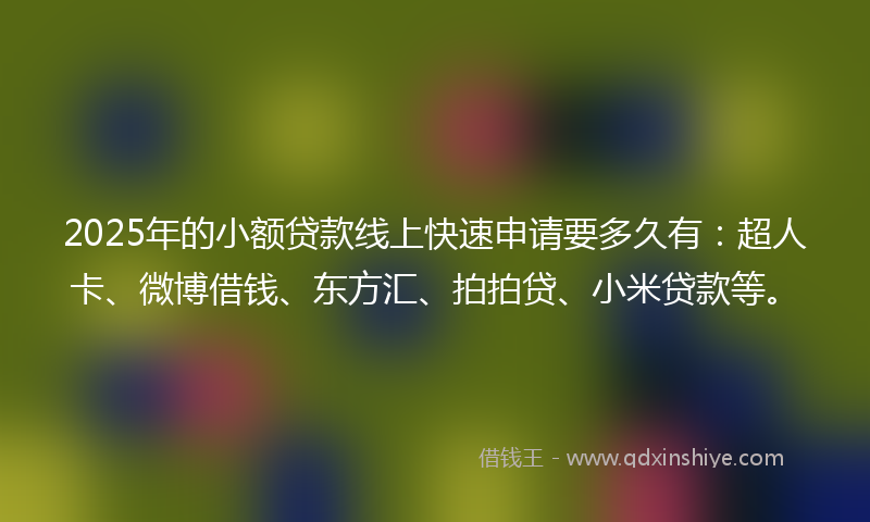 2025年的小额贷款线上快速申请要多久有：超人卡、微博借钱、东方汇、拍拍贷、小米贷款等。