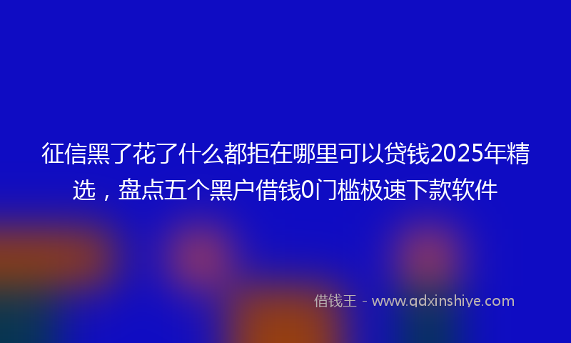 征信黑了花了什么都拒在哪里可以贷钱2025年精选，盘点五个黑户借钱0门槛极速下款软件