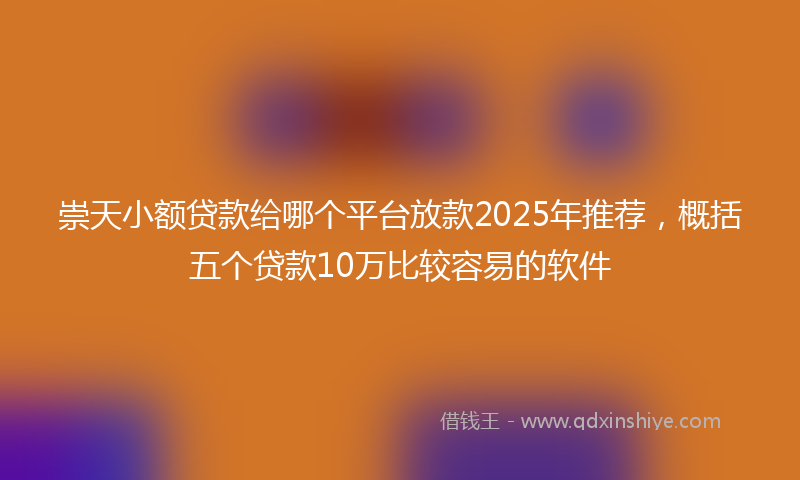 崇天小额贷款给哪个平台放款2025年推荐，概括五个贷款10万比较容易的软件