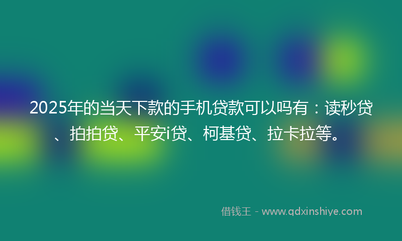 2025年的当天下款的手机贷款可以吗有：读秒贷、拍拍贷、平安i贷、柯基贷、拉卡拉等。