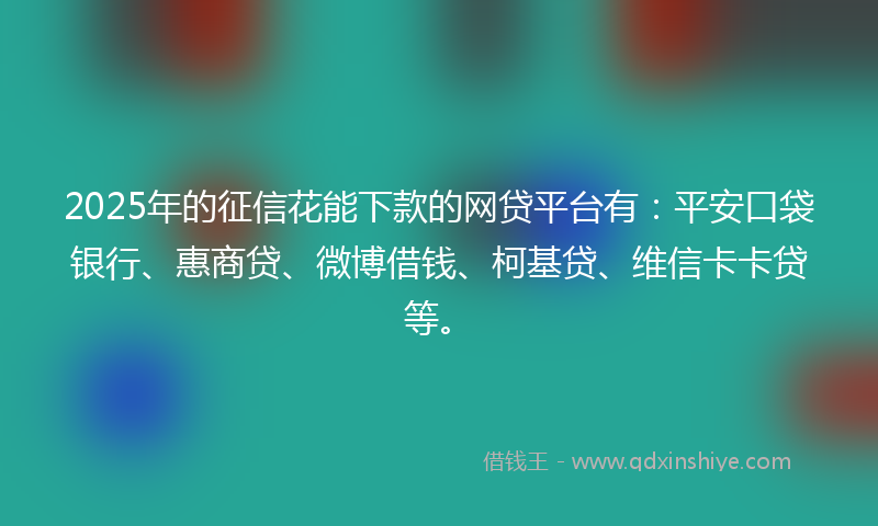 2025年的征信花能下款的网贷平台有：平安口袋银行、惠商贷、微博借钱、柯基贷、维信卡卡贷等。