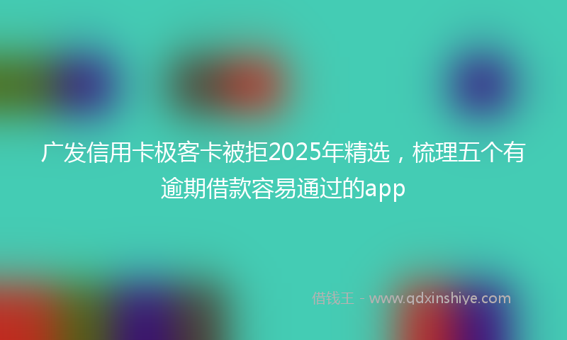 广发信用卡极客卡被拒2025年精选，梳理五个有逾期借款容易通过的app