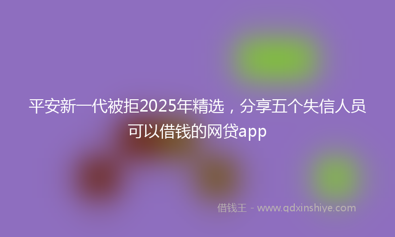 平安新一代被拒2025年精选，分享五个失信人员可以借钱的网贷app