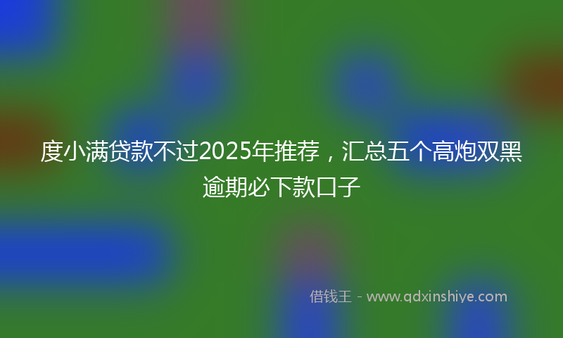 度小满贷款不过2025年推荐，汇总五个高炮双黑逾期必下款口子
