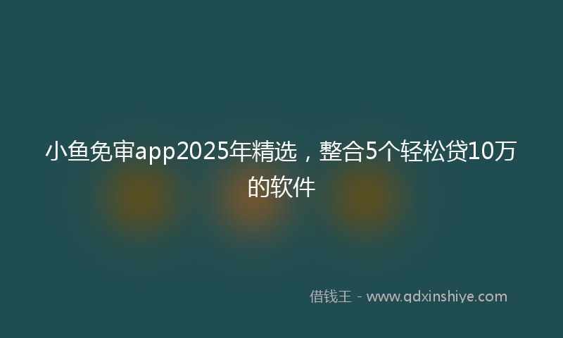 小鱼免审app2025年精选，整合5个轻松贷10万的软件